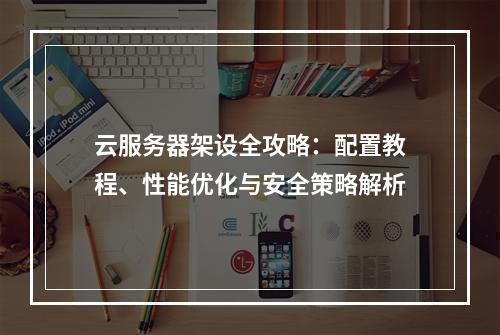 云服务器架设全攻略：配置教程、性能优化与安全策略解析