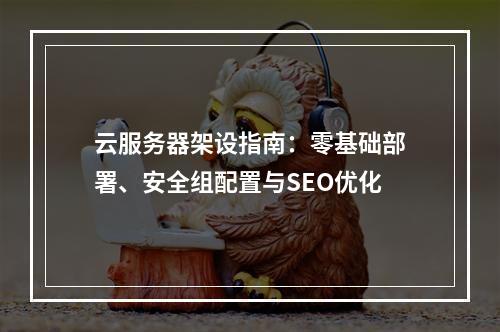 云服务器架设指南：零基础部署、安全组配置与SEO优化