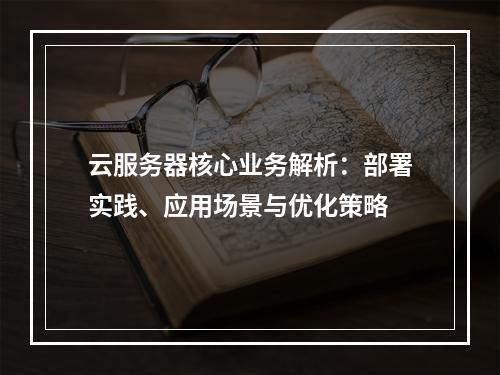 云服务器核心业务解析：部署实践、应用场景与优化策略