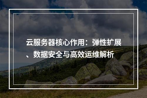 云服务器核心作用：弹性扩展、数据安全与高效运维解析