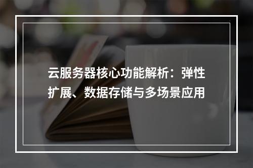 云服务器核心功能解析：弹性扩展、数据存储与多场景应用