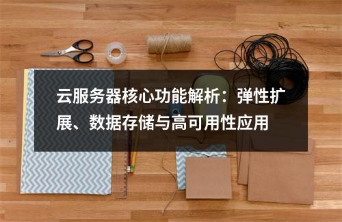 云服务器核心功能解析：弹性扩展、数据存储与高可用性应用
