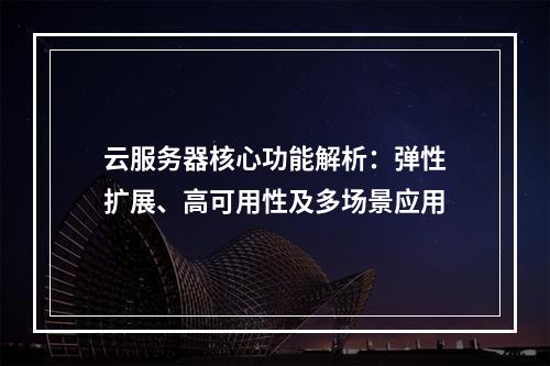 云服务器核心功能解析：弹性扩展、高可用性及多场景应用