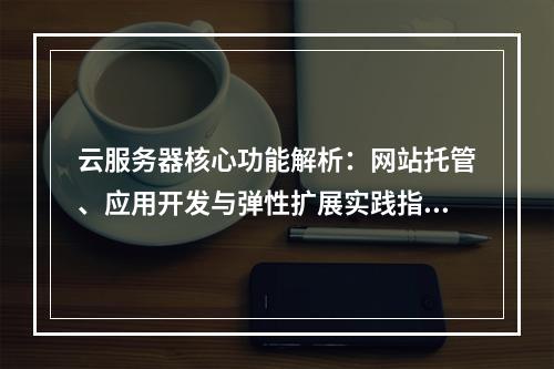 云服务器核心功能解析：网站托管、应用开发与弹性扩展实践指南