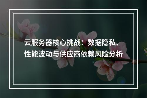 云服务器核心挑战：数据隐私、性能波动与供应商依赖风险分析