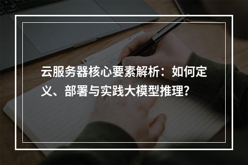 云服务器核心要素解析：如何定义、部署与实践大模型推理？