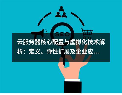 云服务器核心配置与虚拟化技术解析：定义、弹性扩展及企业应用