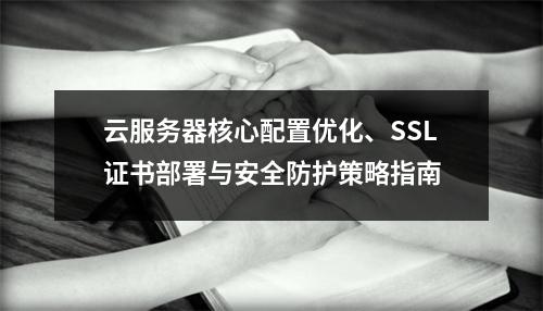 云服务器核心配置优化、SSL证书部署与安全防护策略指南