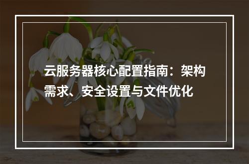 云服务器核心配置指南：架构需求、安全设置与文件优化