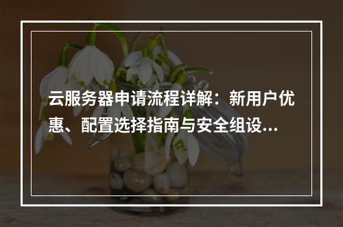 云服务器申请流程详解：新用户优惠、配置选择指南与安全组设置