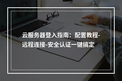 云服务器登入指南：配置教程-远程连接-安全认证一键搞定