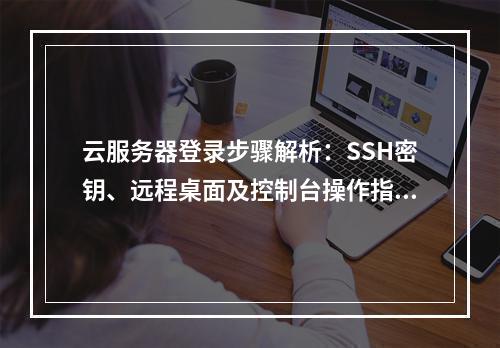 云服务器登录步骤解析：SSH密钥、远程桌面及控制台操作指南