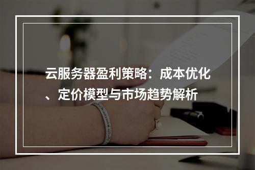 云服务器盈利策略：成本优化、定价模型与市场趋势解析