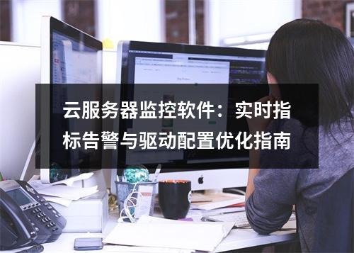 云服务器监控软件：实时指标告警与驱动配置优化指南