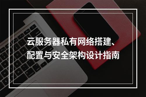 云服务器私有网络搭建、配置与安全架构设计指南