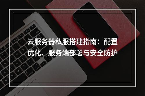 云服务器私服搭建指南：配置优化、服务端部署与安全防护