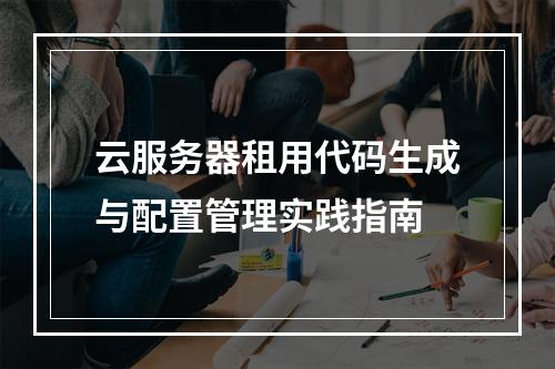 云服务器租用代码生成与配置管理实践指南