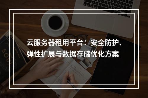 云服务器租用平台：安全防护、弹性扩展与数据存储优化方案