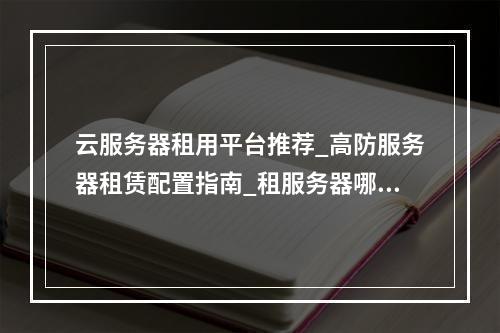 云服务器租用平台推荐_高防服务器租赁配置指南_租服务器哪家好