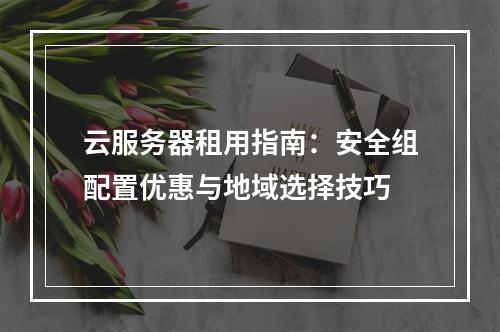 云服务器租用指南：安全组配置优惠与地域选择技巧