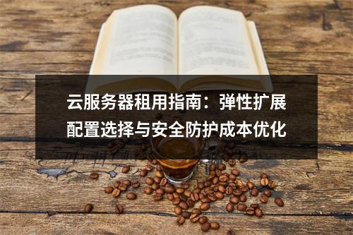 云服务器租用指南：弹性扩展配置选择与安全防护成本优化