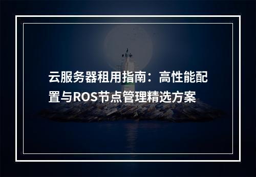 云服务器租用指南：高性能配置与ROS节点管理精选方案