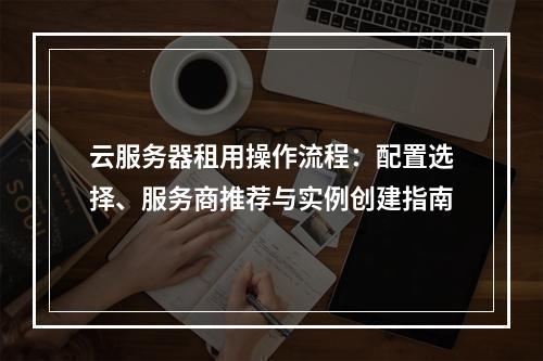 云服务器租用操作流程：配置选择、服务商推荐与实例创建指南