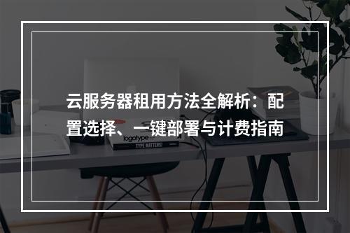 云服务器租用方法全解析：配置选择、一键部署与计费指南