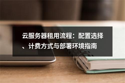 云服务器租用流程：配置选择、计费方式与部署环境指南