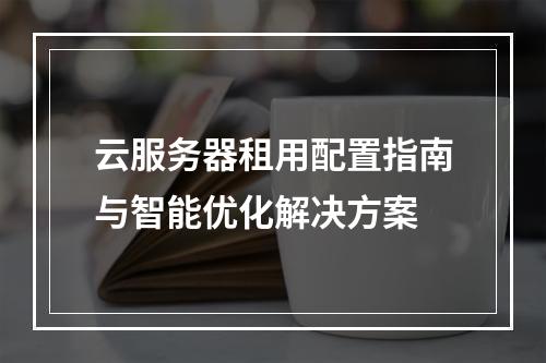云服务器租用配置指南与智能优化解决方案