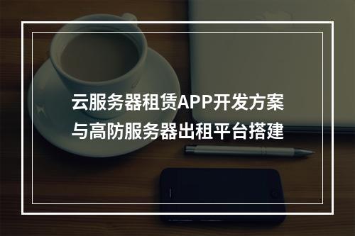 云服务器租赁APP开发方案与高防服务器出租平台搭建