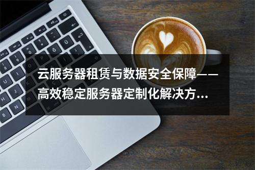 云服务器租赁与数据安全保障——高效稳定服务器定制化解决方案