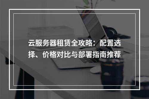 云服务器租赁全攻略：配置选择、价格对比与部署指南推荐