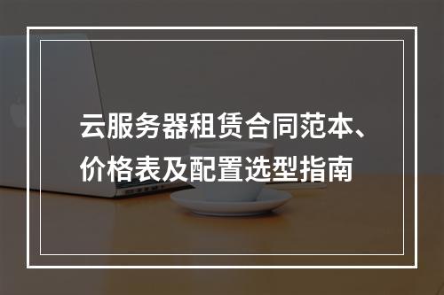 云服务器租赁合同范本、价格表及配置选型指南