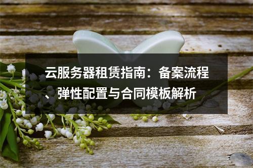 云服务器租赁指南：备案流程、弹性配置与合同模板解析