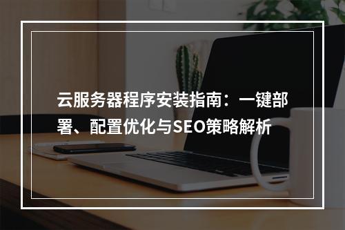 云服务器程序安装指南：一键部署、配置优化与SEO策略解析
