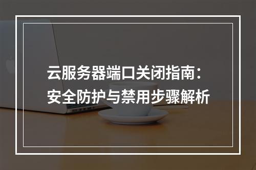 云服务器端口关闭指南：安全防护与禁用步骤解析