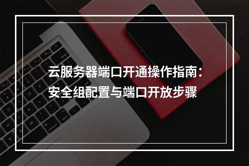 云服务器端口开通操作指南：安全组配置与端口开放步骤