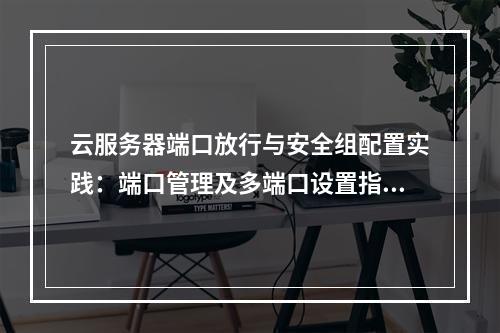 云服务器端口放行与安全组配置实践：端口管理及多端口设置指南