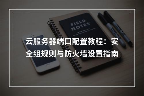 云服务器端口配置教程：安全组规则与防火墙设置指南