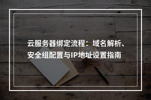 云服务器绑定流程：域名解析、安全组配置与IP地址设置指南