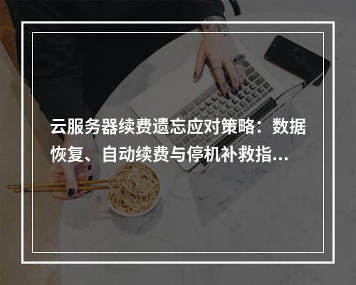 云服务器续费遗忘应对策略：数据恢复、自动续费与停机补救指南