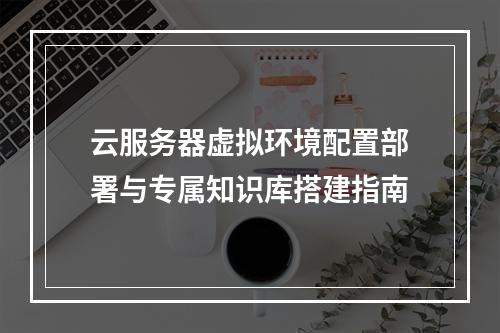 云服务器虚拟环境配置部署与专属知识库搭建指南