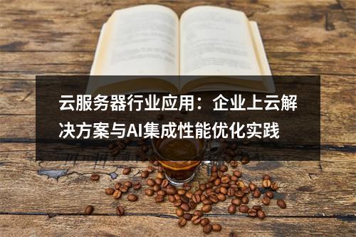 云服务器行业应用：企业上云解决方案与AI集成性能优化实践