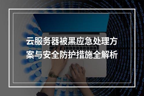 云服务器被黑应急处理方案与安全防护措施全解析