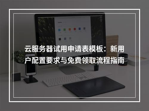 云服务器试用申请表模板：新用户配置要求与免费领取流程指南
