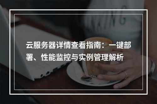 云服务器详情查看指南：一键部署、性能监控与实例管理解析