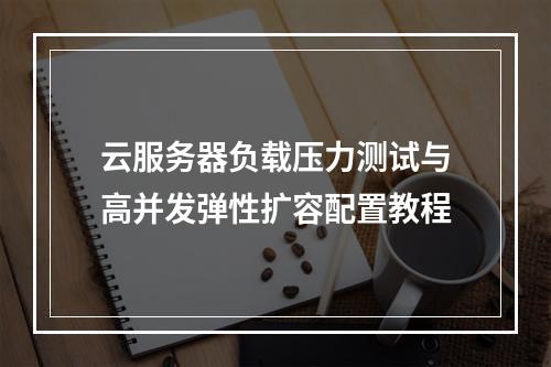 云服务器负载压力测试与高并发弹性扩容配置教程