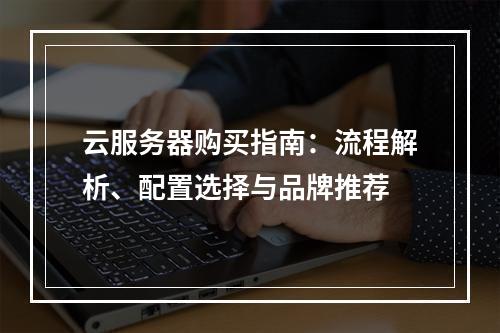 云服务器购买指南：流程解析、配置选择与品牌推荐