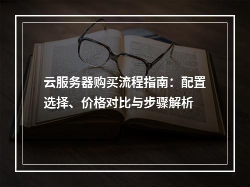 云服务器购买流程指南：配置选择、价格对比与步骤解析